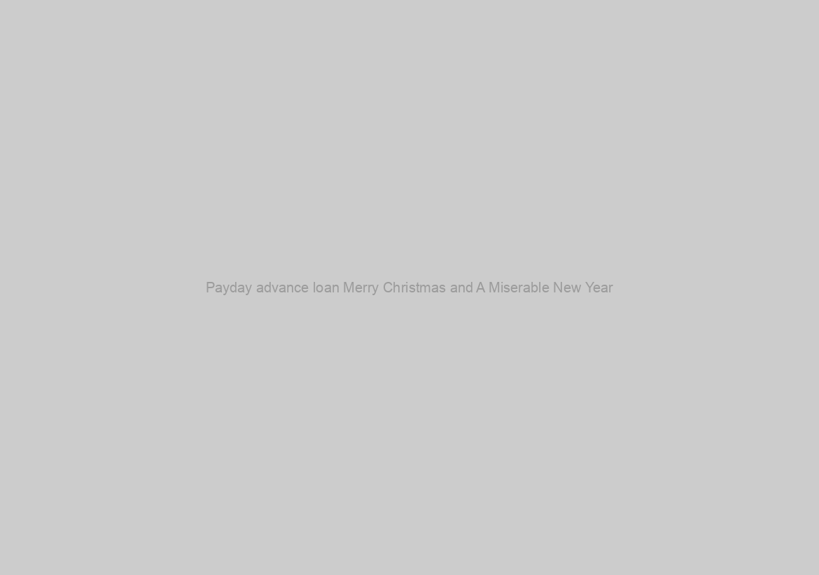 Payday advance loan Merry Christmas and A Miserable New Year